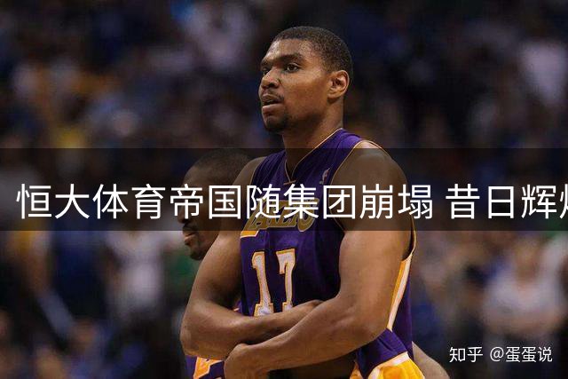 恒大体育帝国随集团崩塌 昔日辉煌成追忆
