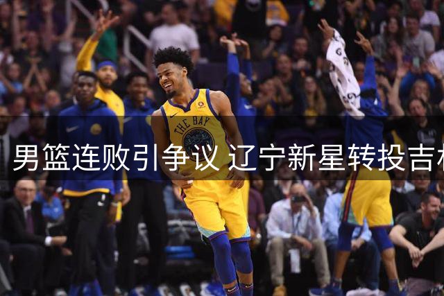 男篮连败引争议 辽宁新星转投吉林 山东外援引援受挫