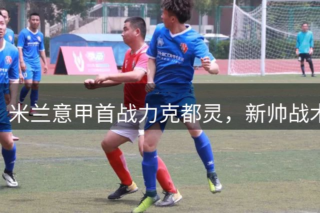 米兰意甲首战力克都灵，新帅战术初显但隐患犹存