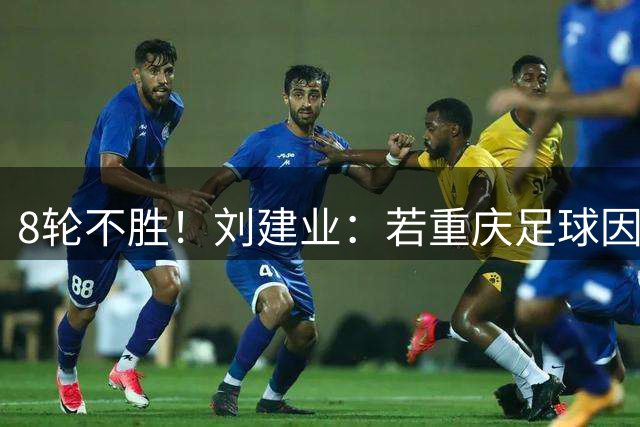 8轮不胜！刘建业：若重庆足球因为我停止进步 我愿意把位置让出来